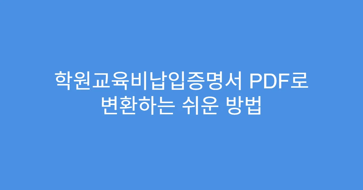 학원교육비납입증명서 PDF로 변환하는 쉬운 방법