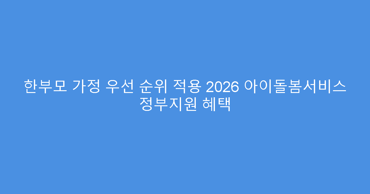 한부모 가정 우선 순위 적용 2026 아이돌봄서비스 정부지원 혜택