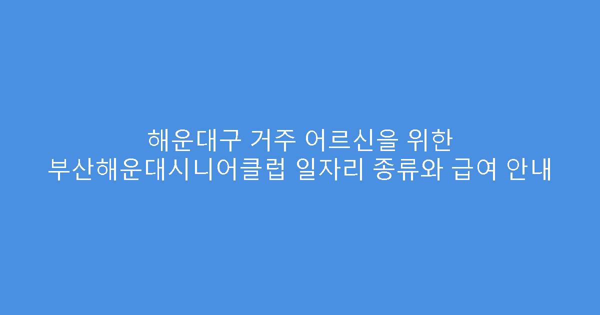 해운대구 거주 어르신을 위한 부산해운대시니어클럽 일자리 종류와 급여 안내