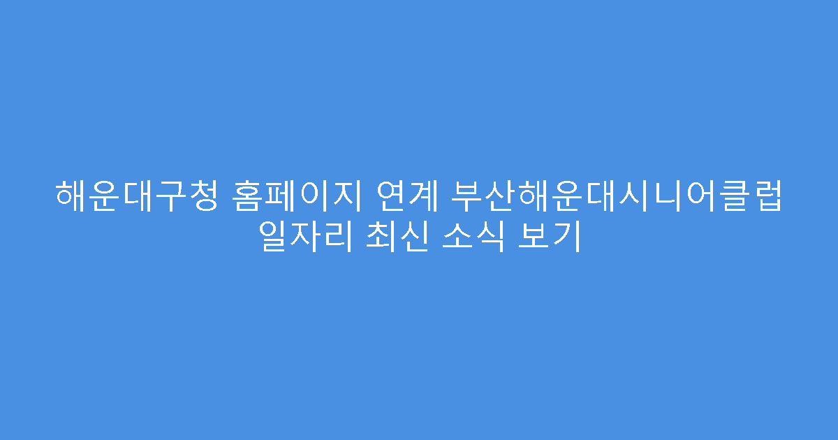 해운대구청 홈페이지 연계 부산해운대시니어클럽 일자리 최신 소식 보기