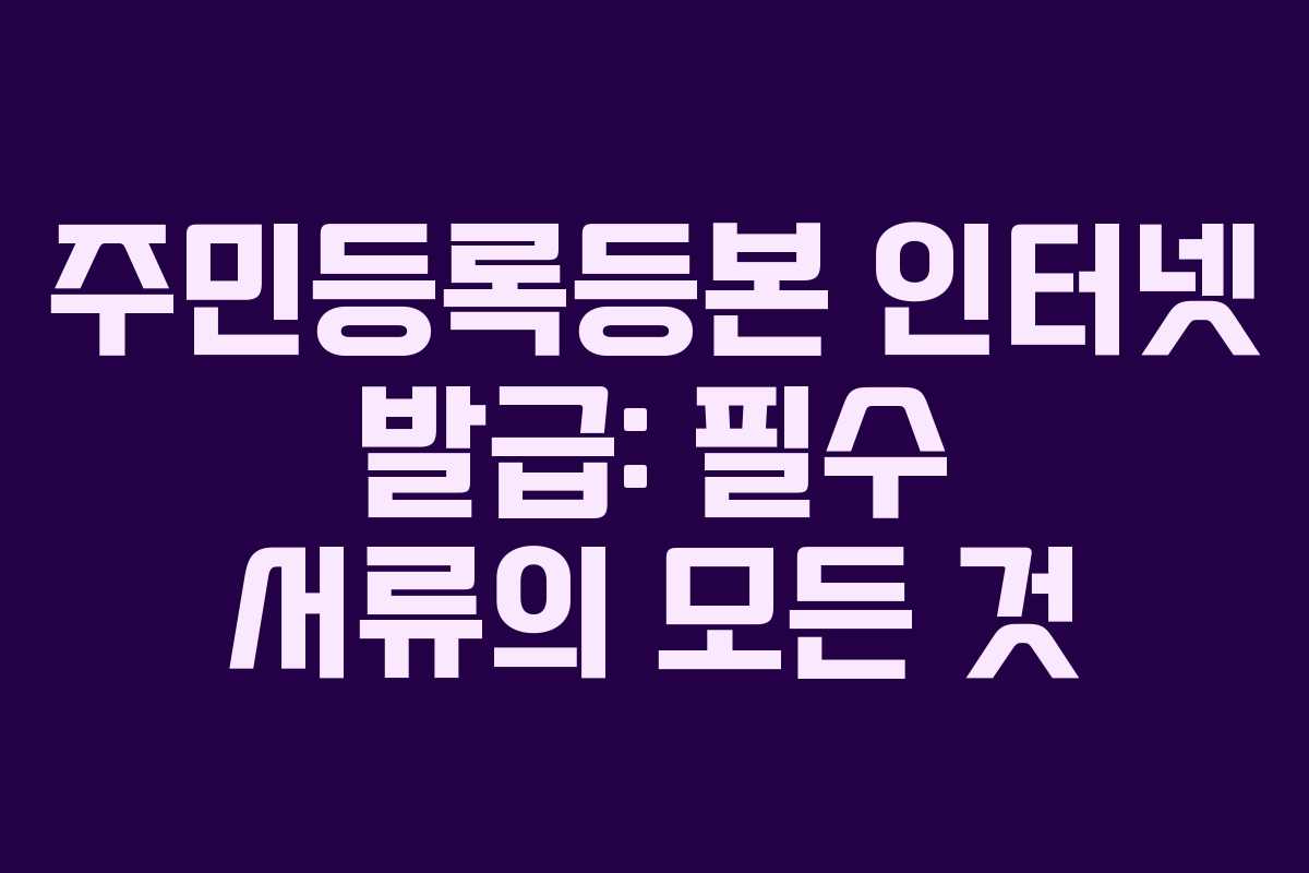 주민등록등본 인터넷 발급: 필수 서류의 모든 것