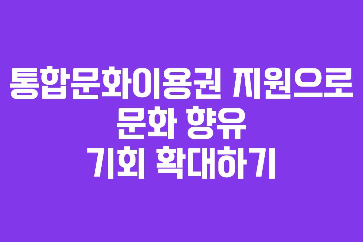 통합문화이용권 지원으로 문화 향유 기회 확대하기