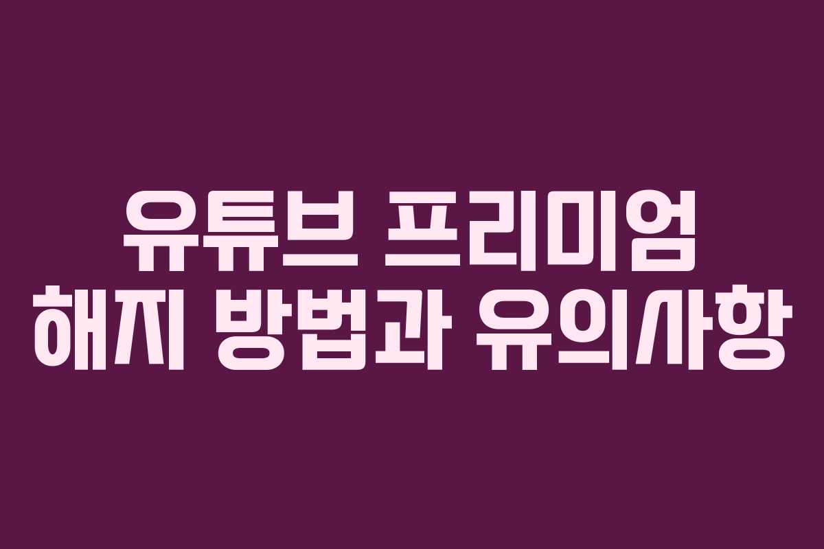 유튜브 프리미엄 해지 방법과 유의사항