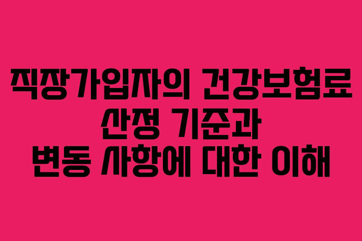 직장가입자의 건강보험료 산정 기준과 변동 사항에 대한 이해