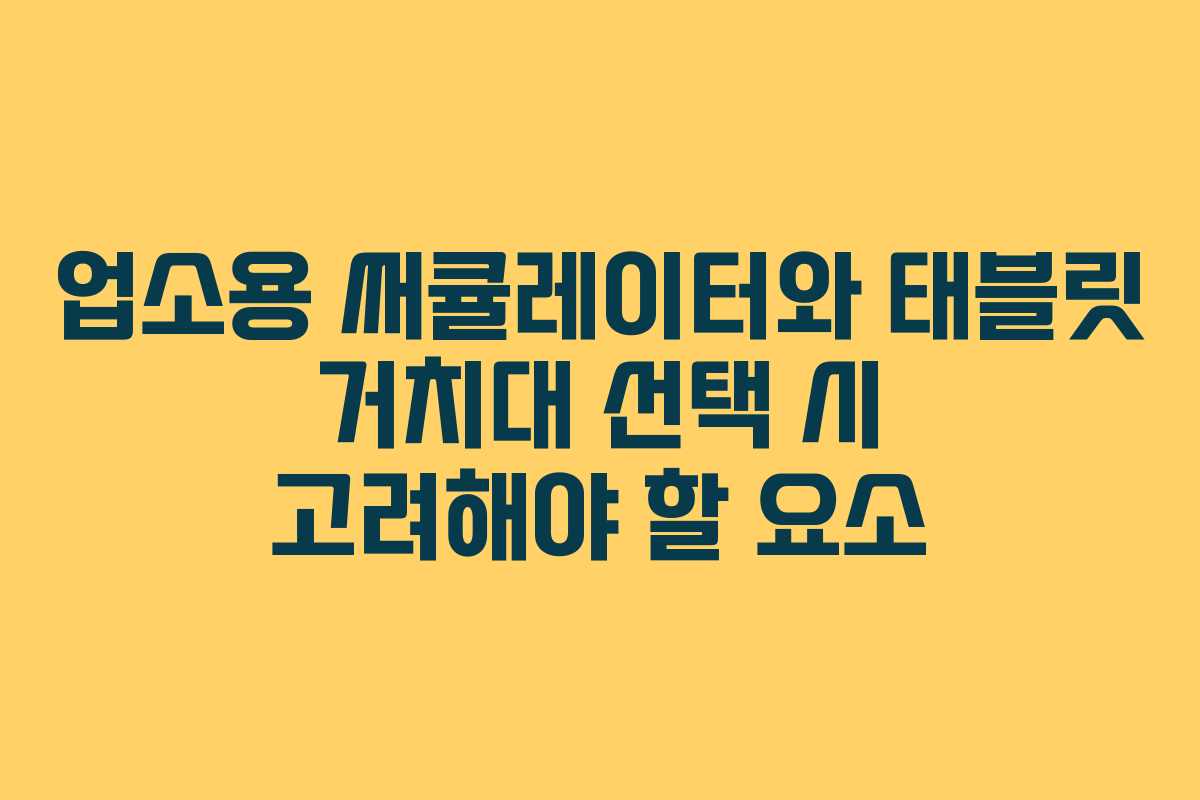업소용 써큘레이터와 태블릿 거치대 선택 시 고려해야 할 요소