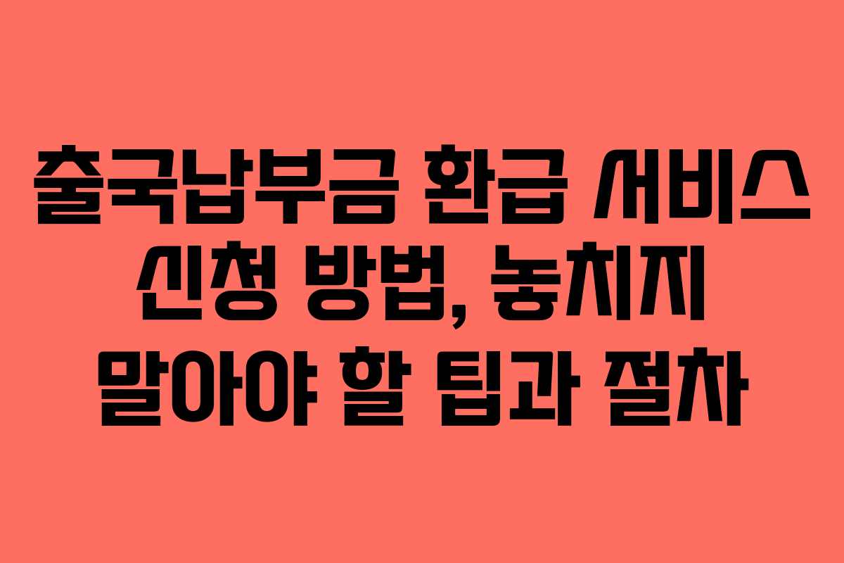 출국납부금 환급 서비스 신청 방법, 놓치지 말아야 할 팁과 절차