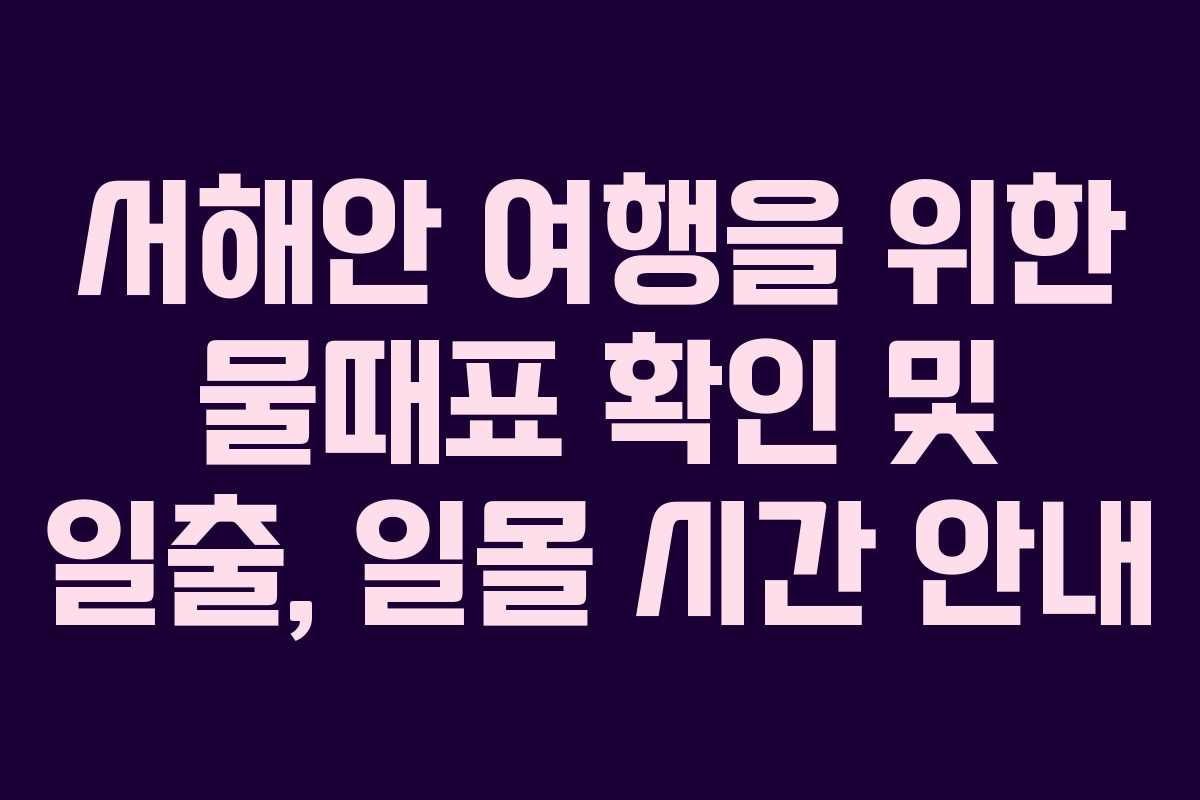 서해안 여행을 위한 물때표 확인 및 일출, 일몰 시간 안내
