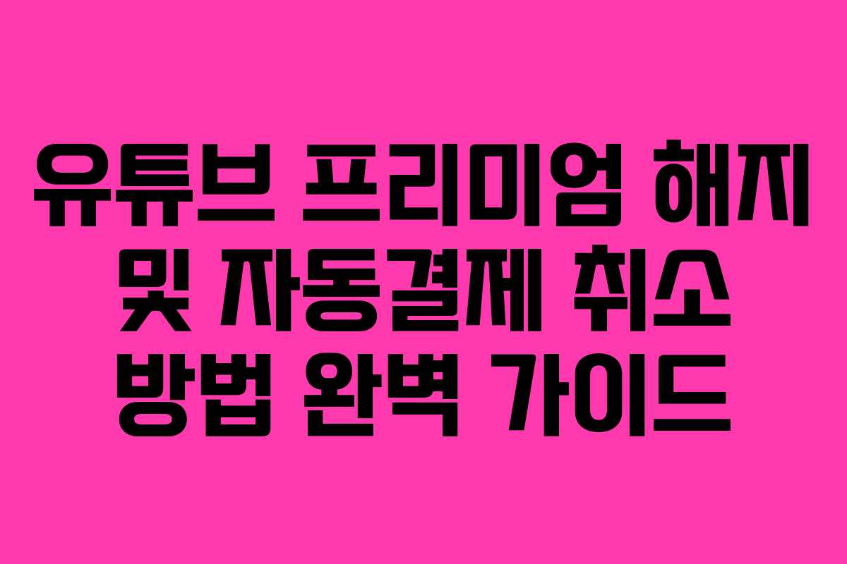유튜브 프리미엄 해지 및 자동결제 취소 방법 완벽 가이드