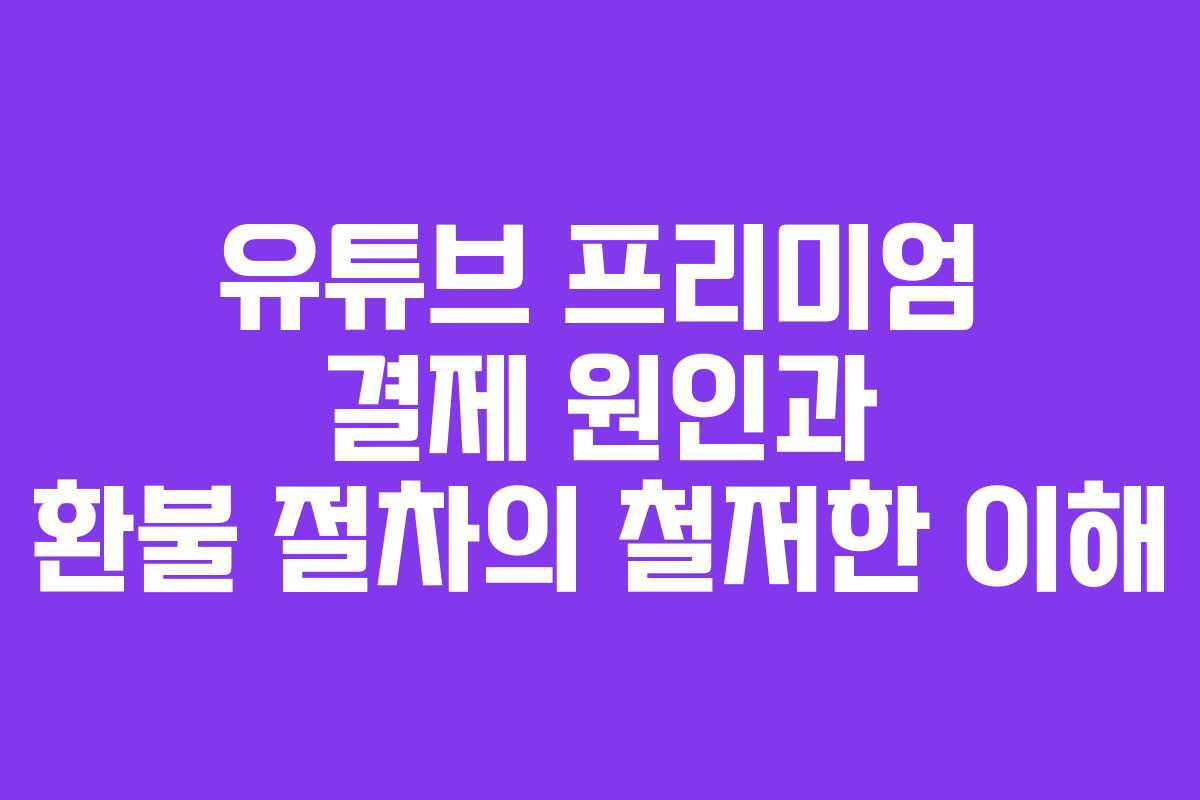유튜브 프리미엄 결제 원인과 환불 절차의 철저한 이해