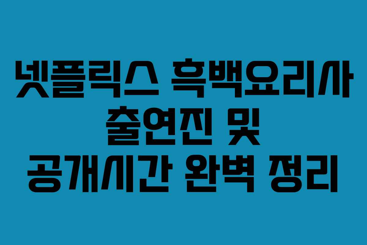넷플릭스 흑백요리사 출연진 및 공개시간 완벽 정리