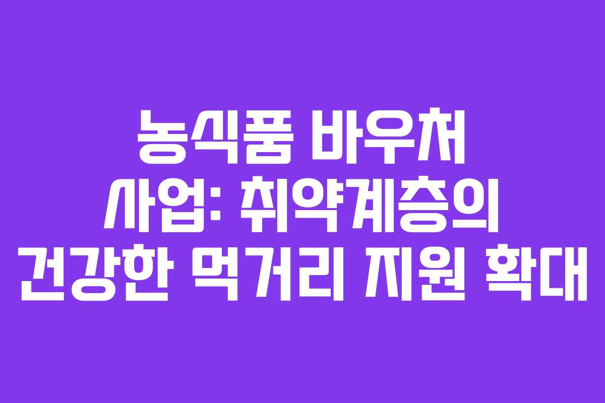 농식품 바우처 사업: 취약계층의 건강한 먹거리 지원 확대