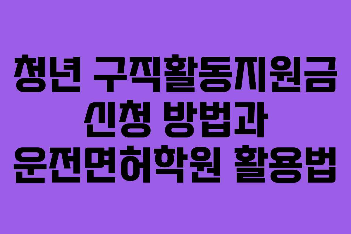 청년 구직활동지원금 신청 방법과 운전면허학원 활용법