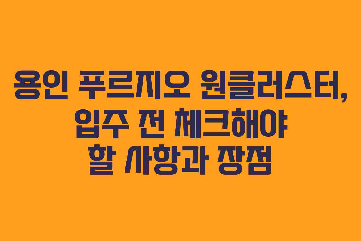 용인 푸르지오 원클러스터, 입주 전 체크해야 할 사항과 장점
