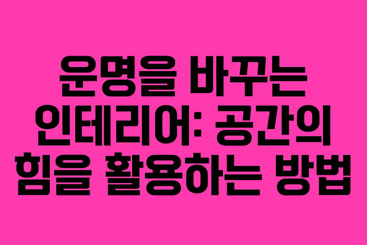 운명을 바꾸는 인테리어: 공간의 힘을 활용하는 방법