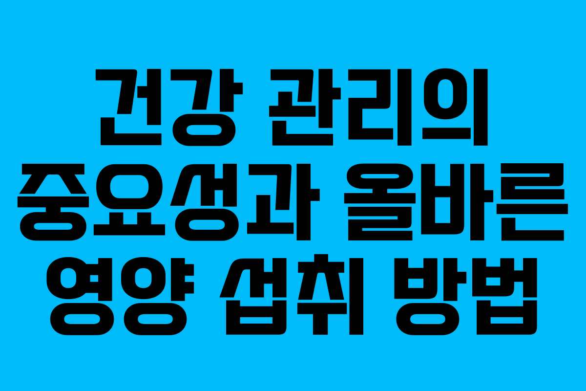 건강 관리의 중요성과 올바른 영양 섭취 방법