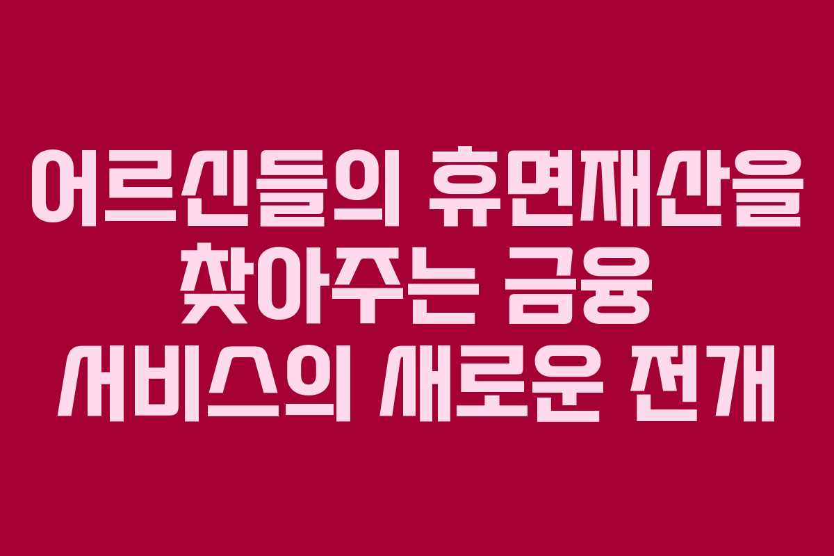 어르신들의 휴면재산을 찾아주는 금융 서비스의 새로운 전개