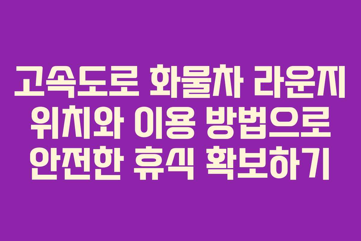 고속도로 화물차 라운지 위치와 이용 방법으로 안전한 휴식 확보하기