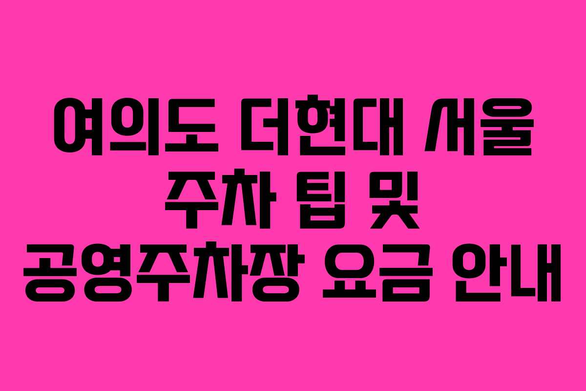 여의도 더현대 서울 주차 팁 및 공영주차장 요금 안내