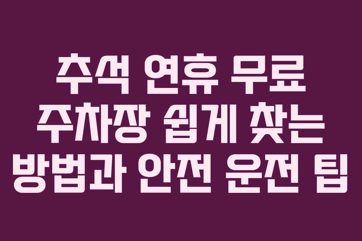 추석 연휴 무료 주차장 쉽게 찾는 방법과 안전 운전 팁