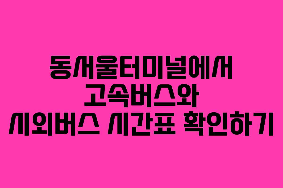 동서울터미널에서 고속버스와 시외버스 시간표 확인하기