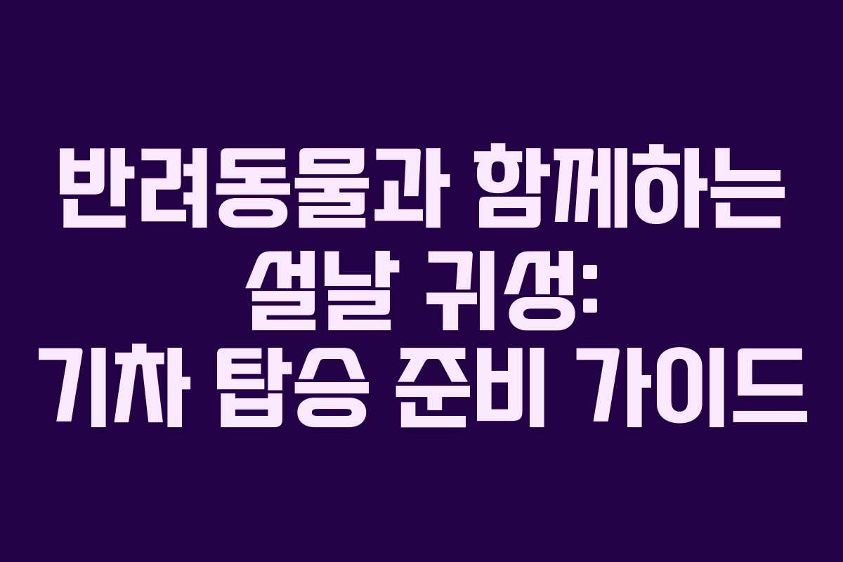 반려동물과 함께하는 설날 귀성: 기차 탑승 준비 가이드
