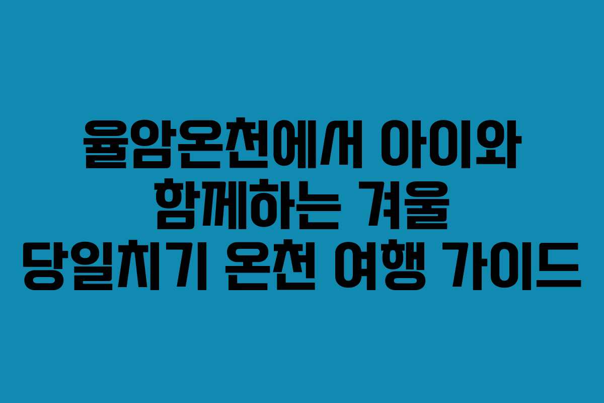 율암온천에서 아이와 함께하는 겨울 당일치기 온천 여행 가이드