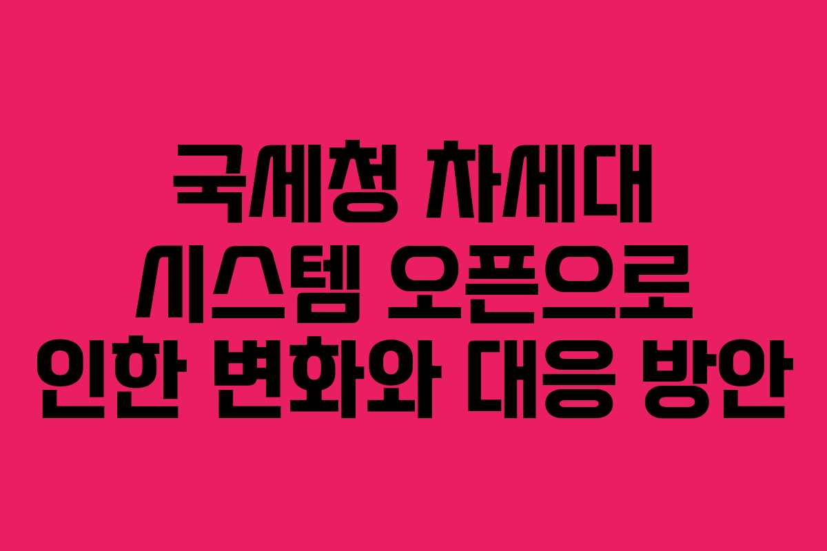 국세청 차세대 시스템 오픈으로 인한 변화와 대응 방안