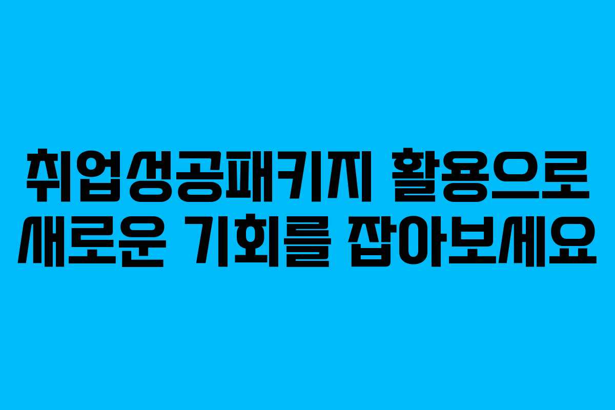 취업성공패키지 활용으로 새로운 기회를 잡아보세요