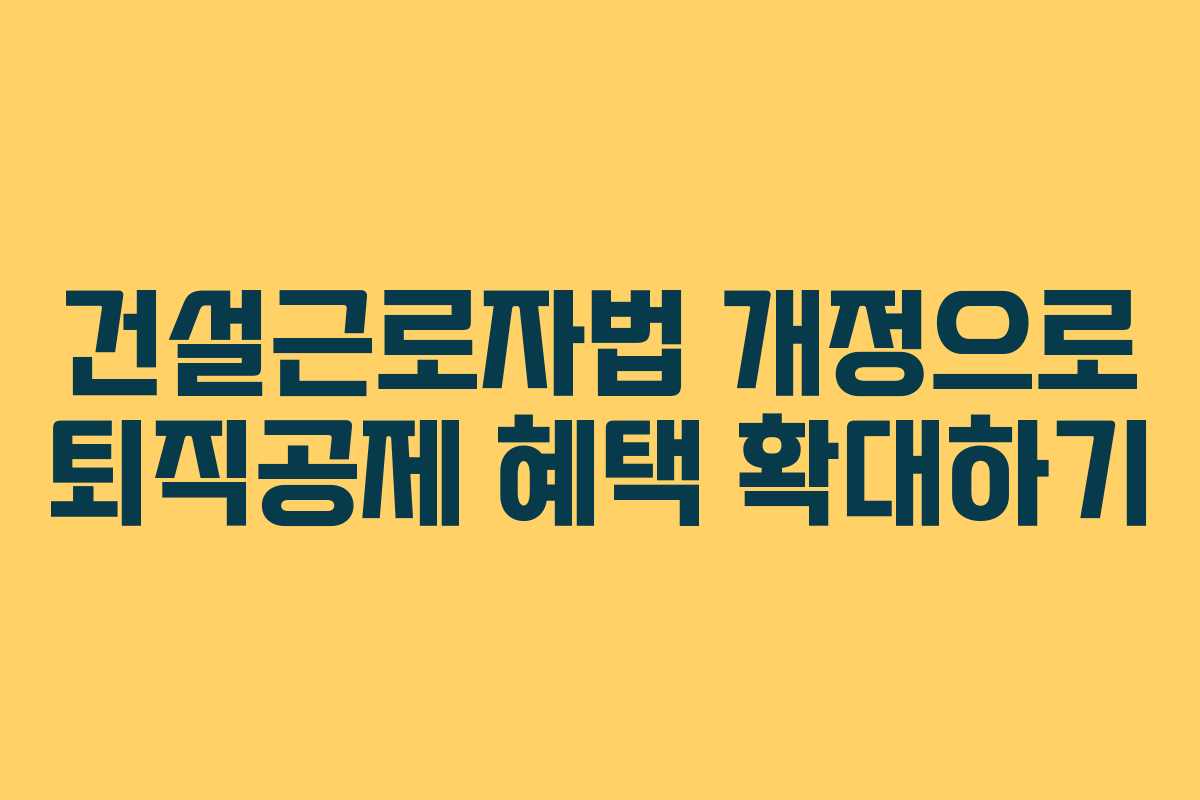 건설근로자법 개정으로 퇴직공제 혜택 확대하기