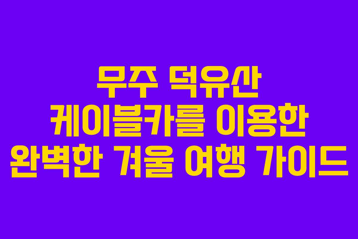 무주 덕유산 케이블카를 이용한 완벽한 겨울 여행 가이드