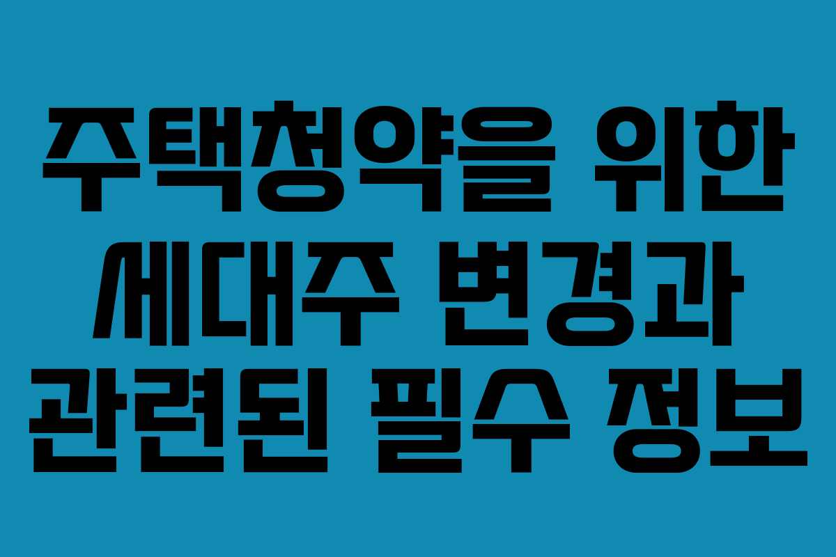 주택청약을 위한 세대주 변경과 관련된 필수 정보