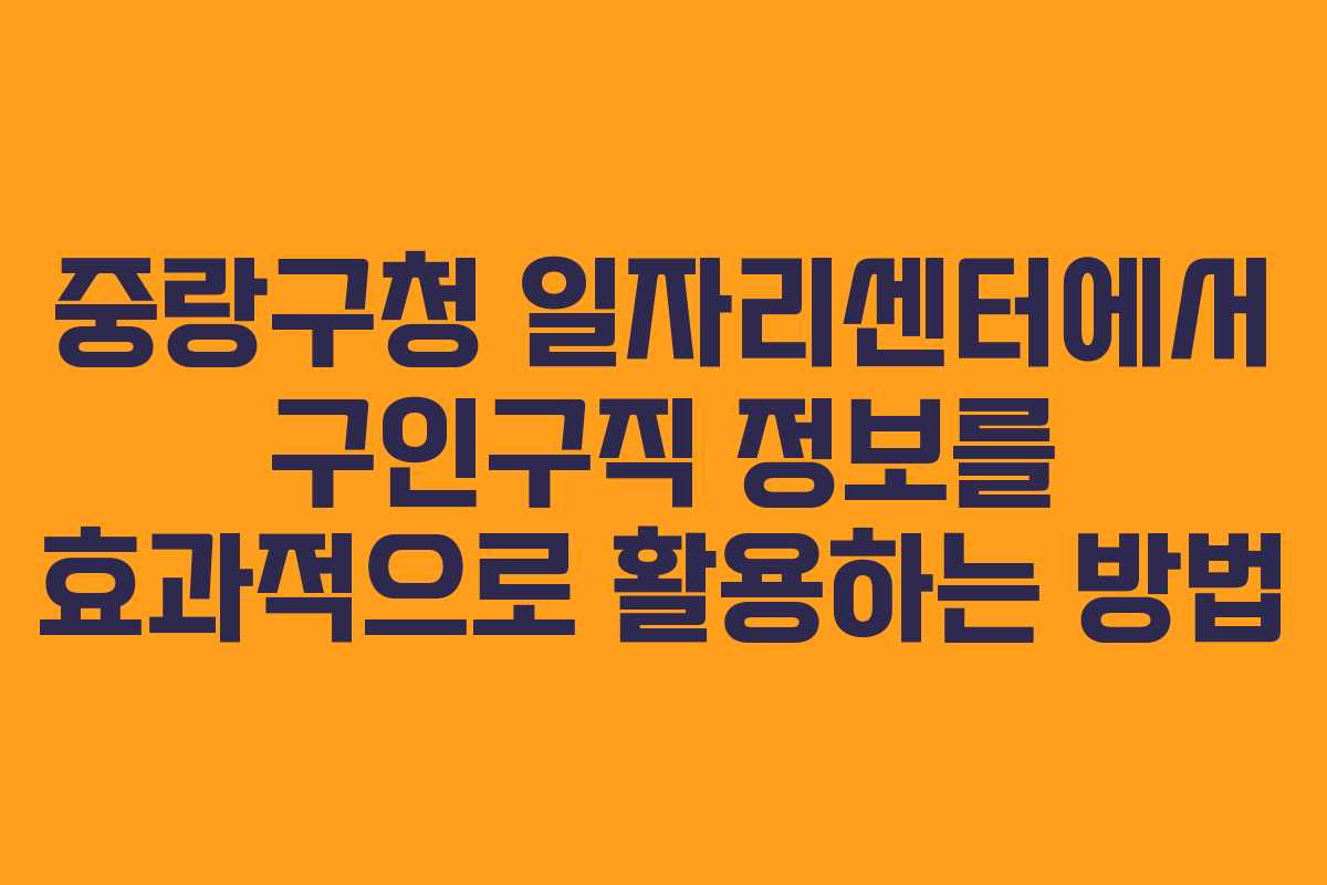 중랑구청 일자리센터에서 구인구직 정보를 효과적으로 활용하는 방법