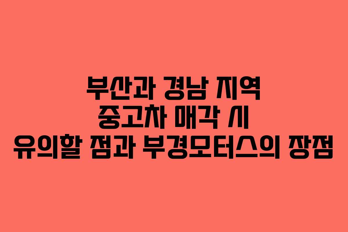 부산과 경남 지역 중고차 매각 시 유의할 점과 부경모터스의 장점