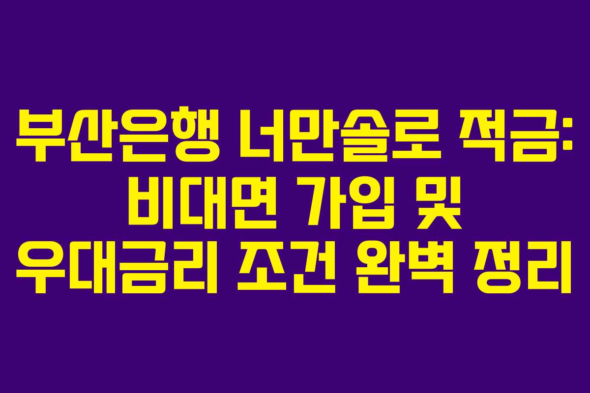 부산은행 너만솔로 적금: 비대면 가입 및 우대금리 조건 완벽 정리