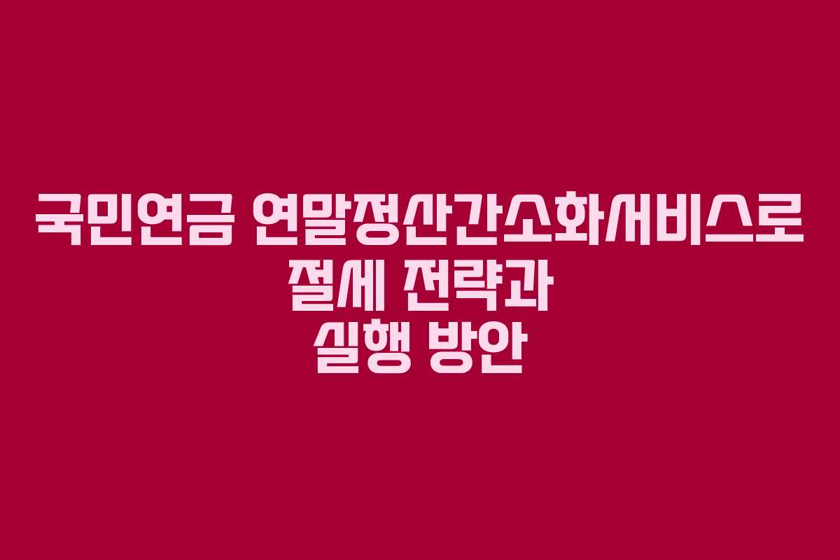 국민연금 연말정산간소화서비스로 절세 전략과 실행 방안