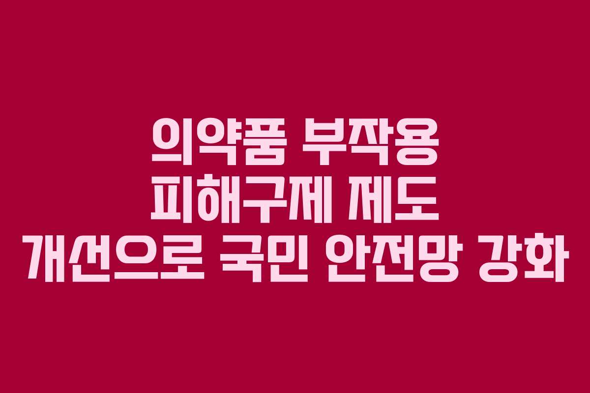 의약품 부작용 피해구제 제도 개선으로 국민 안전망 강화