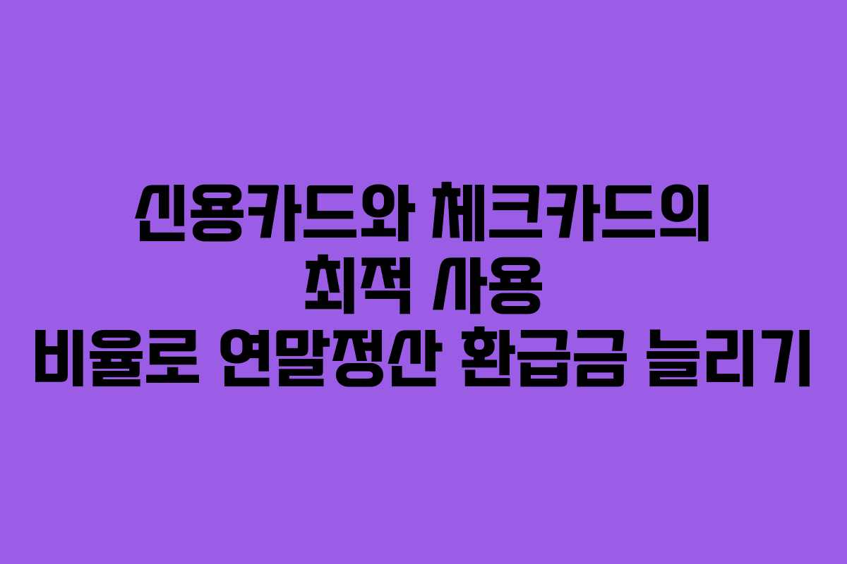 신용카드와 체크카드의 최적 사용 비율로 연말정산 환급금 늘리기