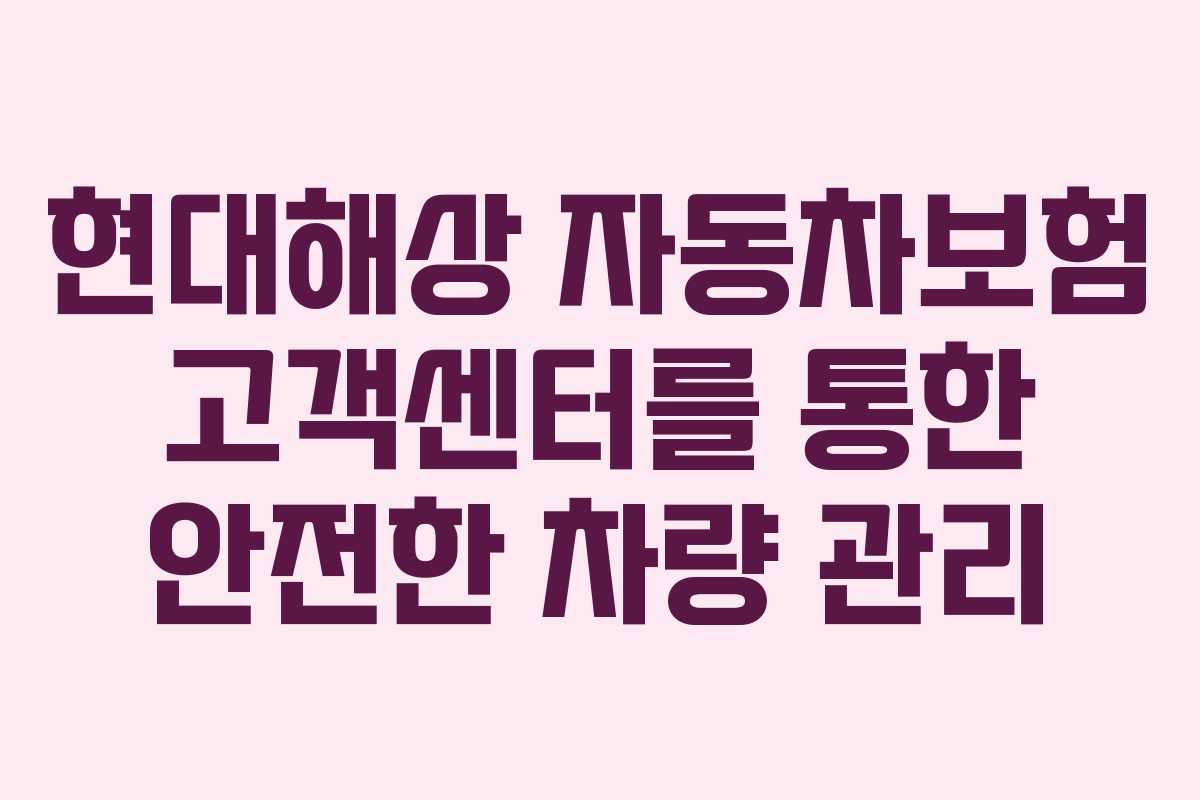 현대해상 자동차보험 고객센터를 통한 안전한 차량 관리