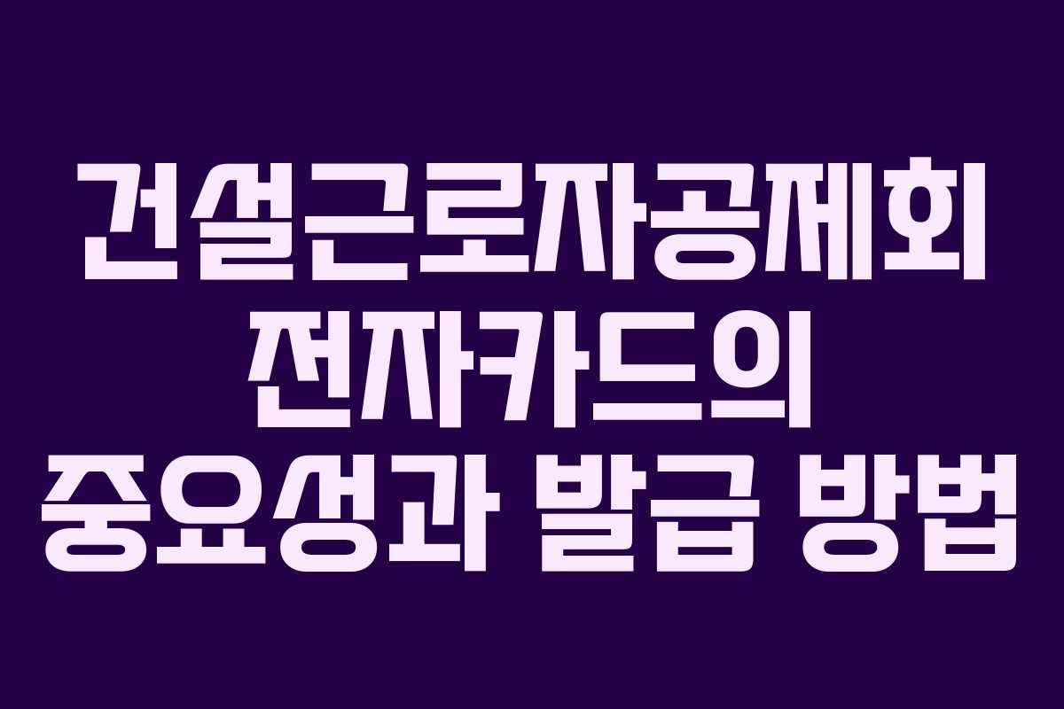 건설근로자공제회 전자카드의 중요성과 발급 방법