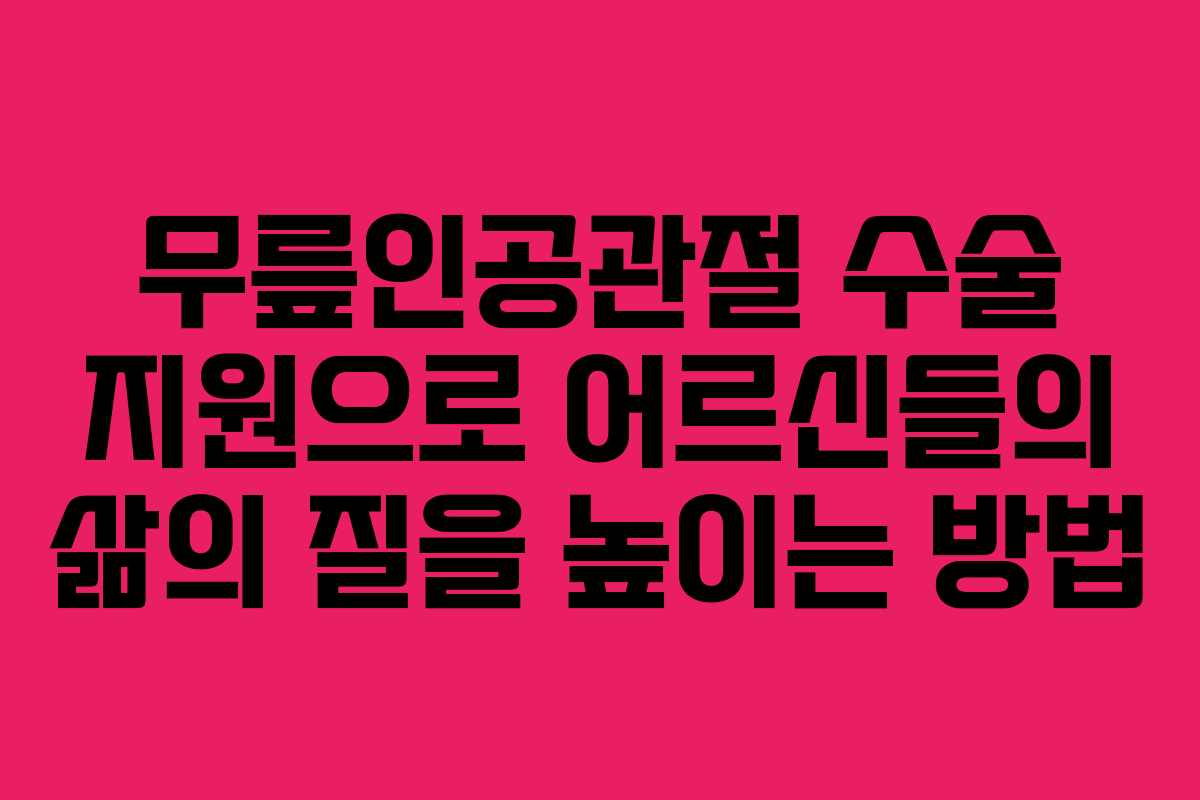 무릎인공관절 수술 지원으로 어르신들의 삶의 질을 높이는 방법