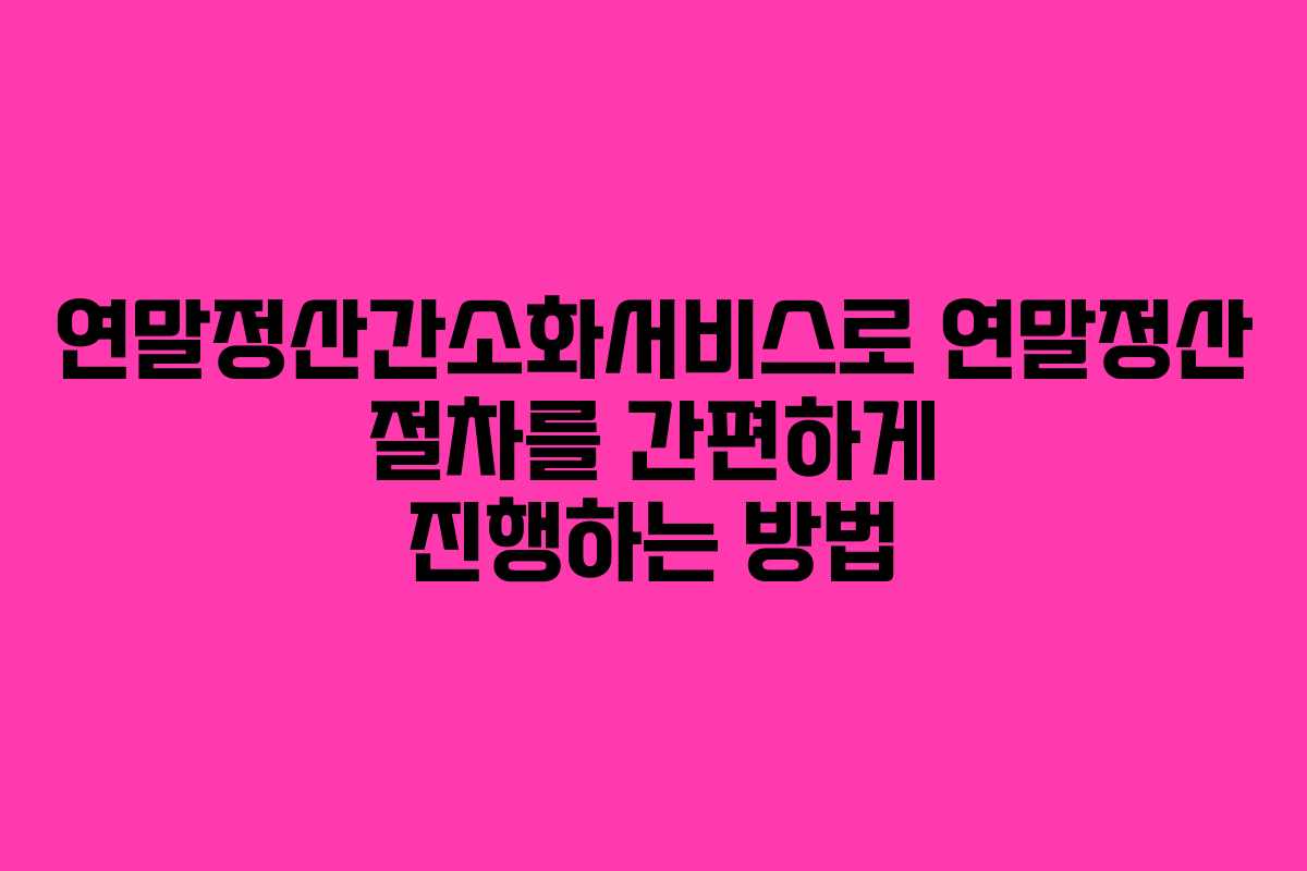 연말정산간소화서비스로 연말정산 절차를 간편하게 진행하는 방법