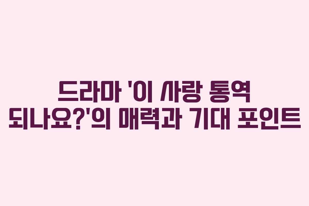 드라마 ‘이 사랑 통역 되나요?’의 매력과 기대 포인트