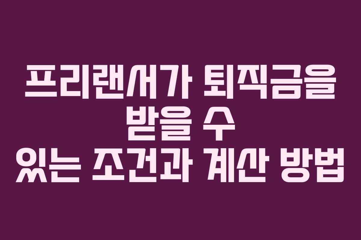 프리랜서가 퇴직금을 받을 수 있는 조건과 계산 방법