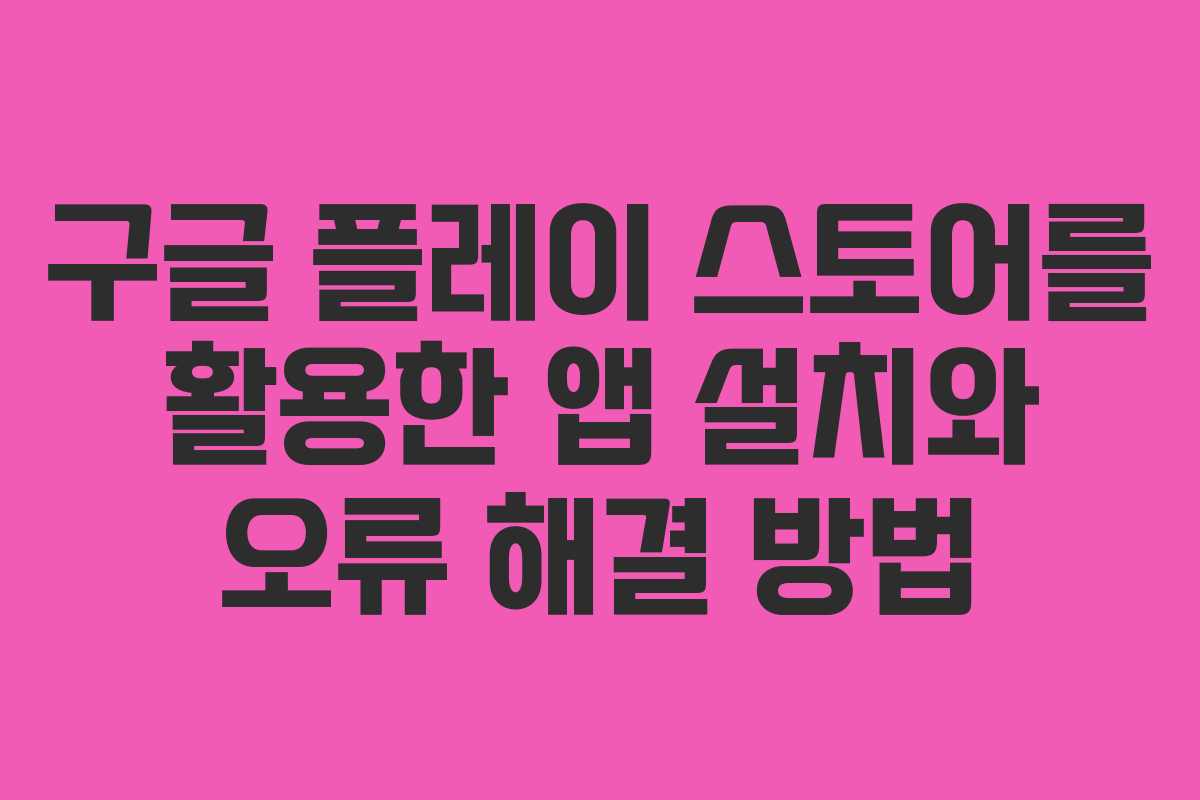 구글 플레이 스토어를 활용한 앱 설치와 오류 해결 방법