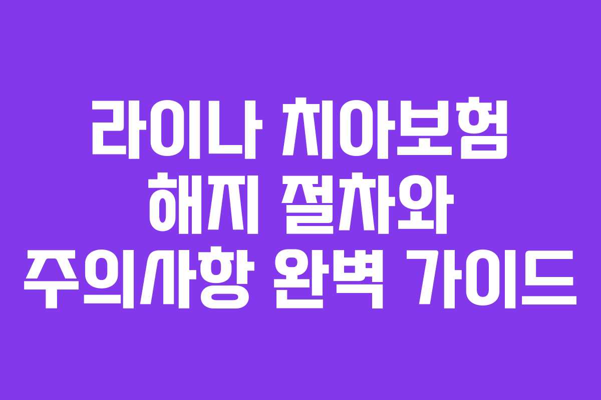 라이나 치아보험 해지 절차와 주의사항 완벽 가이드