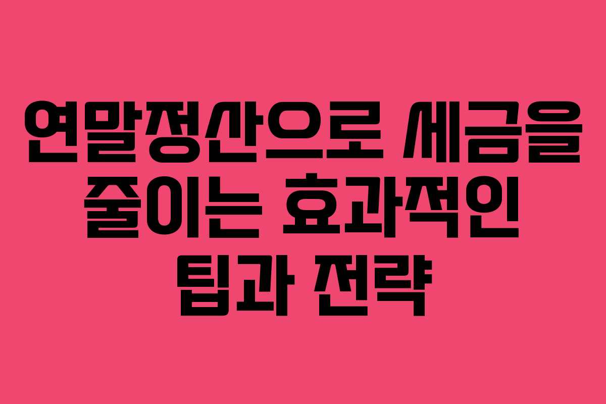 연말정산으로 세금을 줄이는 효과적인 팁과 전략