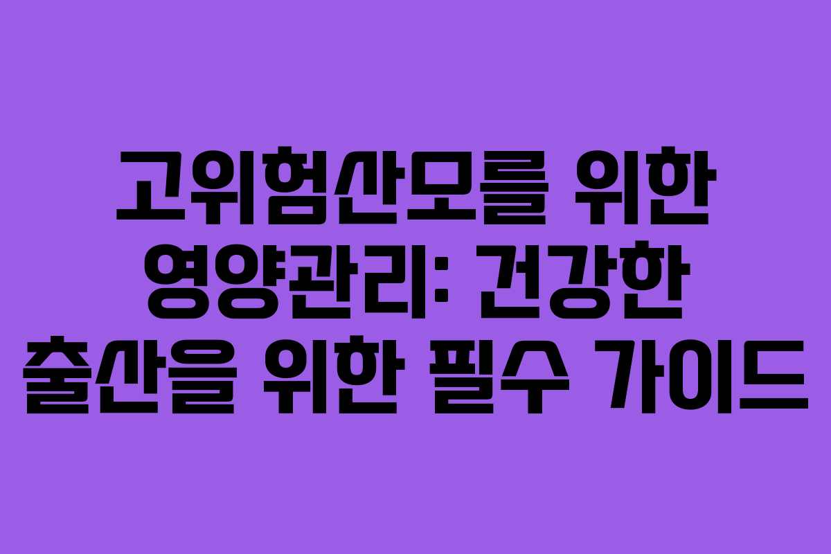 고위험산모를 위한 영양관리: 건강한 출산을 위한 필수 가이드