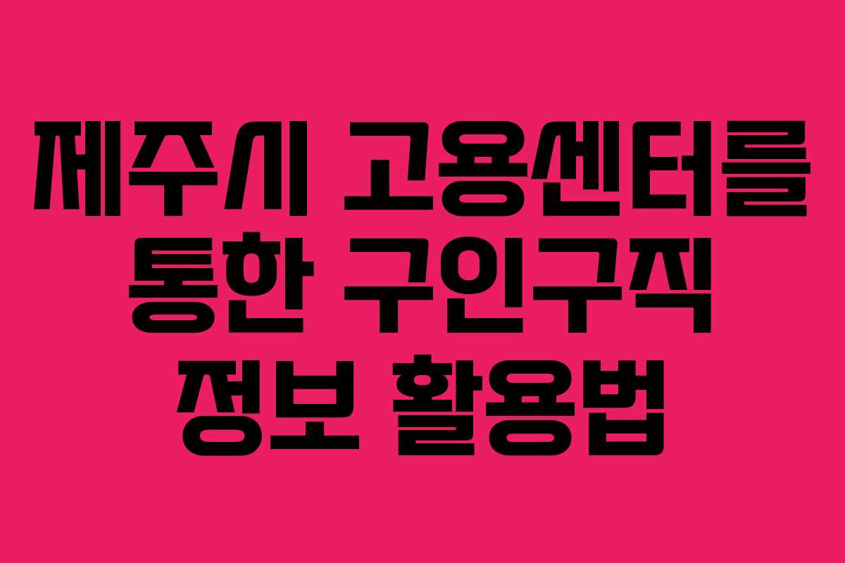 제주시 고용센터를 통한 구인구직 정보 활용법