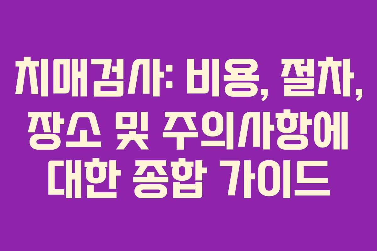 치매검사: 비용, 절차, 장소 및 주의사항에 대한 종합 가이드