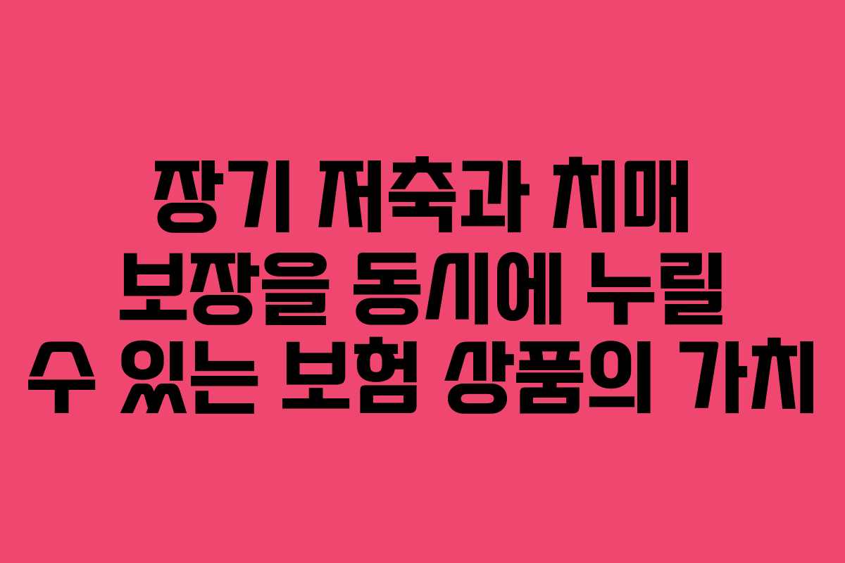장기 저축과 치매 보장을 동시에 누릴 수 있는 보험 상품의 가치